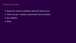 Testes de Serviços:
● Depois dos Testes de Unidade e antes dos Testes de UI;
● Testar seu app + módulos, componentes, banco de dados;
● Sem interface;
● Stubs;
 