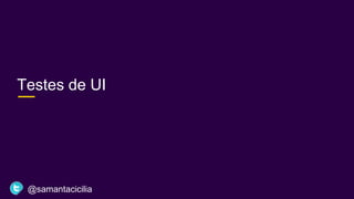 Testes de UI
@samantacicilia
 