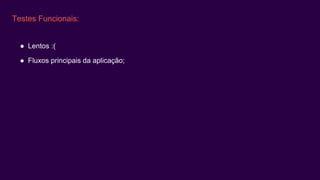 Testes Funcionais:
● Lentos :(
● Fluxos principais da aplicação;
 