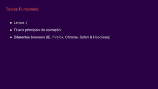 Testes Funcionais:
● Lentos :(
● Fluxos principais da aplicação;
● Diferentes browsers (IE, Firefox, Chrome, Safari & Headless);
 
