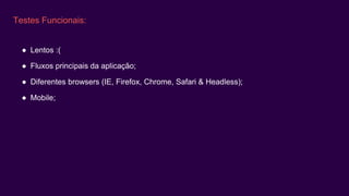 Testes Funcionais:
● Lentos :(
● Fluxos principais da aplicação;
● Diferentes browsers (IE, Firefox, Chrome, Safari & Headless);
● Mobile;
 