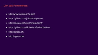Link das Ferramentas:
● http://www.seleniumhq.org/
● https://github.com/jnicklas/capybara
● http://angular.github.io/protractor/#/
● https://github.com/RobotiumTech/robotium
● http://calaba.sh/
● http://appium.io/
 