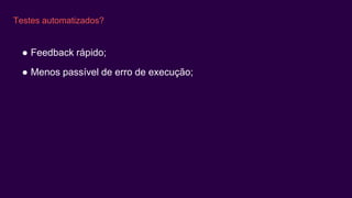 Testes automatizados?
● Feedback rápido;
● Menos passível de erro de execução;
 