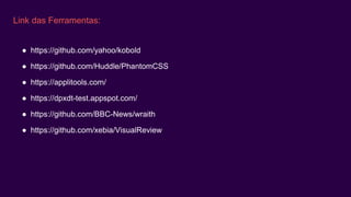 Link das Ferramentas:
● https://github.com/yahoo/kobold
● https://github.com/Huddle/PhantomCSS
● https://applitools.com/
● https://dpxdt-test.appspot.com/
● https://github.com/BBC-News/wraith
● https://github.com/xebia/VisualReview
 