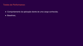 Testes de Performance:
● Comportamento da aplicação diante de uma carga conhecida;
● Baselines;
 