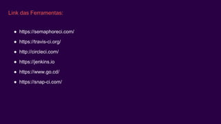 Link das Ferramentas:
● https://semaphoreci.com/
● https://travis-ci.org/
● http://circleci.com/
● https://jenkins.io
● https://www.go.cd/
● https://snap-ci.com/
 