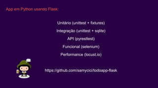 App em Python usando Flask:
Unitário (unittest + fixtures)
Integração (unittest + sqlite)
API (pyresttest)
Funcional (selenium)
Performance (locust.io)
https://github.com/samycici/todoapp-flask
 