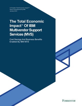 A Forrester Total Economic Impact™
Study Commissioned By IBM
January 2019
The Total Economic
Impact™
Of IBM
Multivendor Support
Services(MVS)
Cost Savings And Business Benefits
Enabled By IBM MVS
 