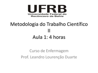 Metodologia do Trabalho Científico
               II
        Aula 1: 4 horas

         Curso de Enfermagem
    Prof. Leandro Lourenção Duarte
 