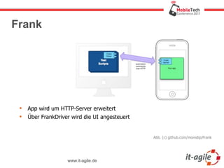 Frank




    App wird um HTTP-Server erweitert
    Über FrankDriver wird die UI angesteuert


                                                Abb. (c) github.com/moredip/Frank




                    www.it-agile.de
 