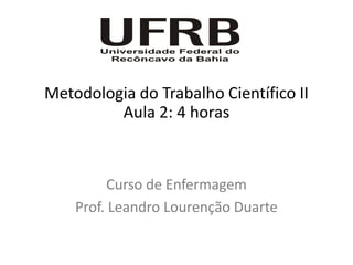 Metodologia do Trabalho Científico II
         Aula 2: 4 horas



         Curso de Enfermagem
    Prof. Leandro Lourenção Duarte
 