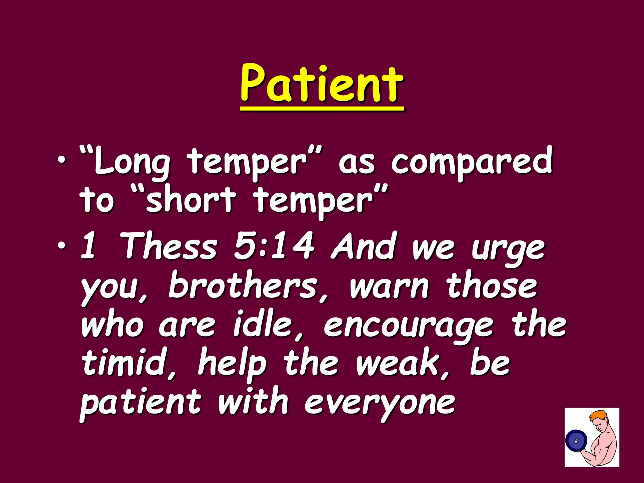Patient
• “Long temper” as compared
to “short temper”
• 1 Thess 5:14 And we urge
you, brothers, warn those
who are idle, encourage the
timid, help the weak, be
patient with everyone
 
