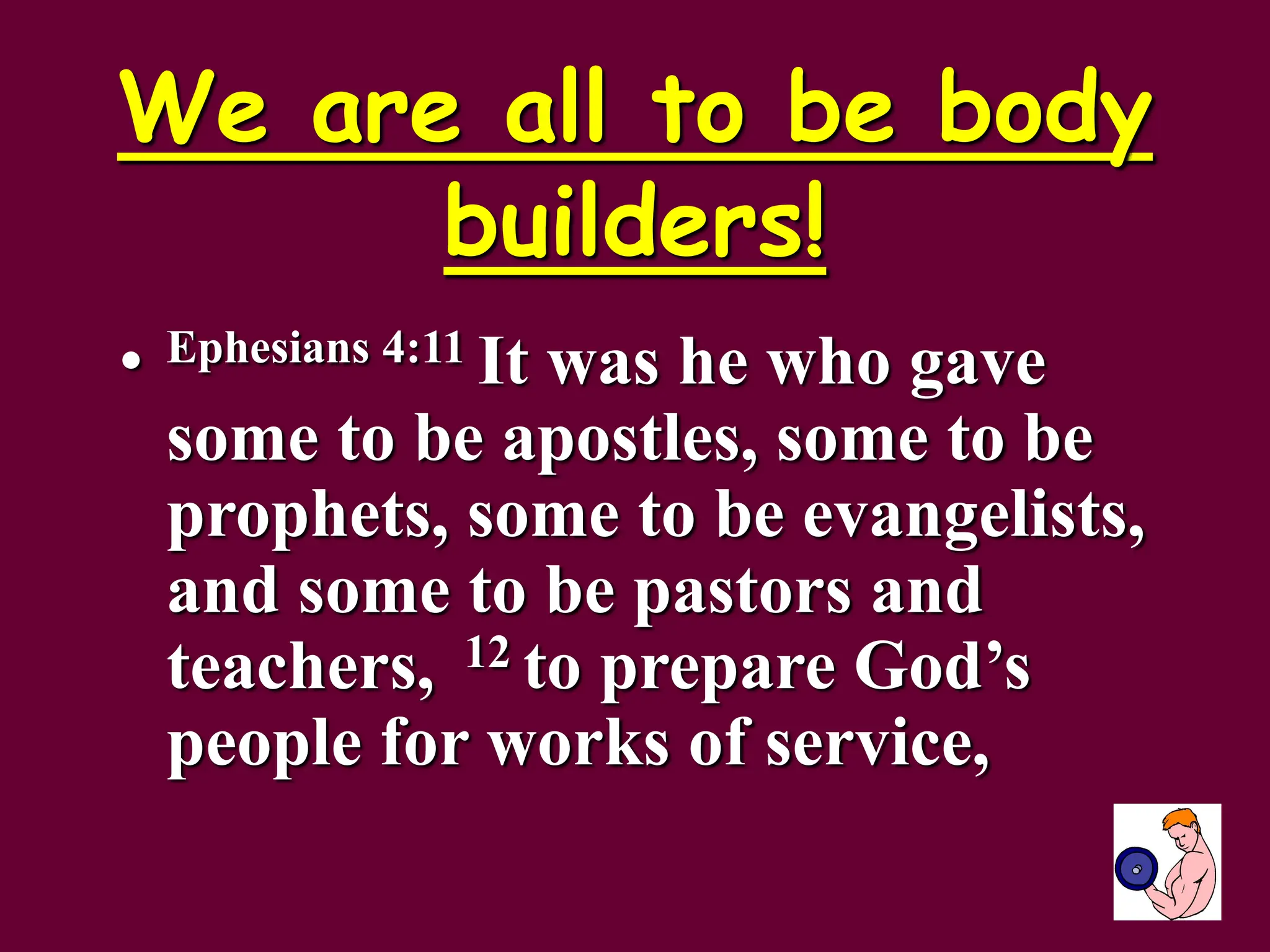 We are all to be body
builders!
• Ephesians 4:11 It was he who gave
some to be apostles, some to be
prophets, some to be evangelists,
and some to be pastors and
teachers, 12 to prepare God’s
people for works of service,
 