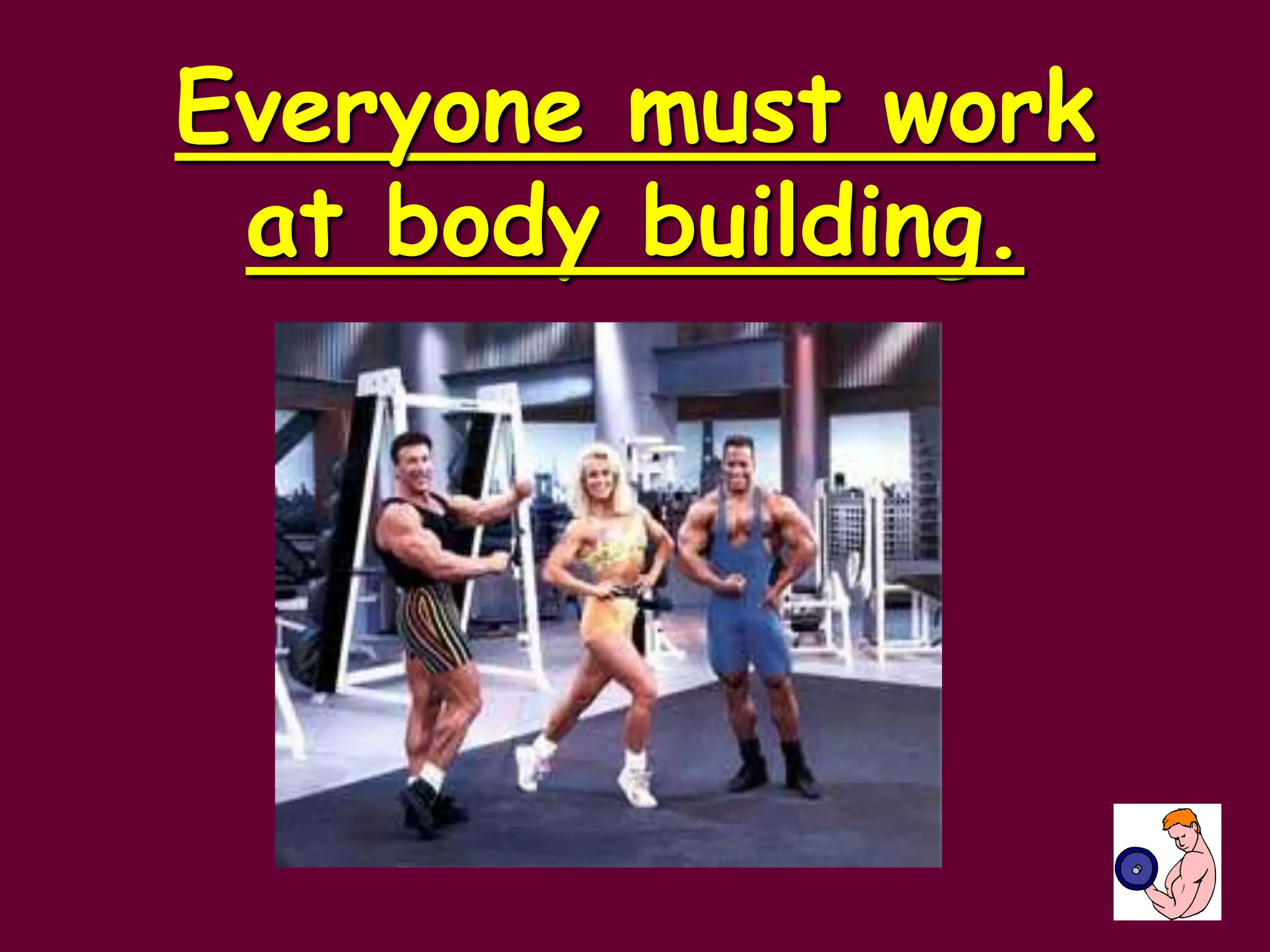 Everyone must work
at body building.
 