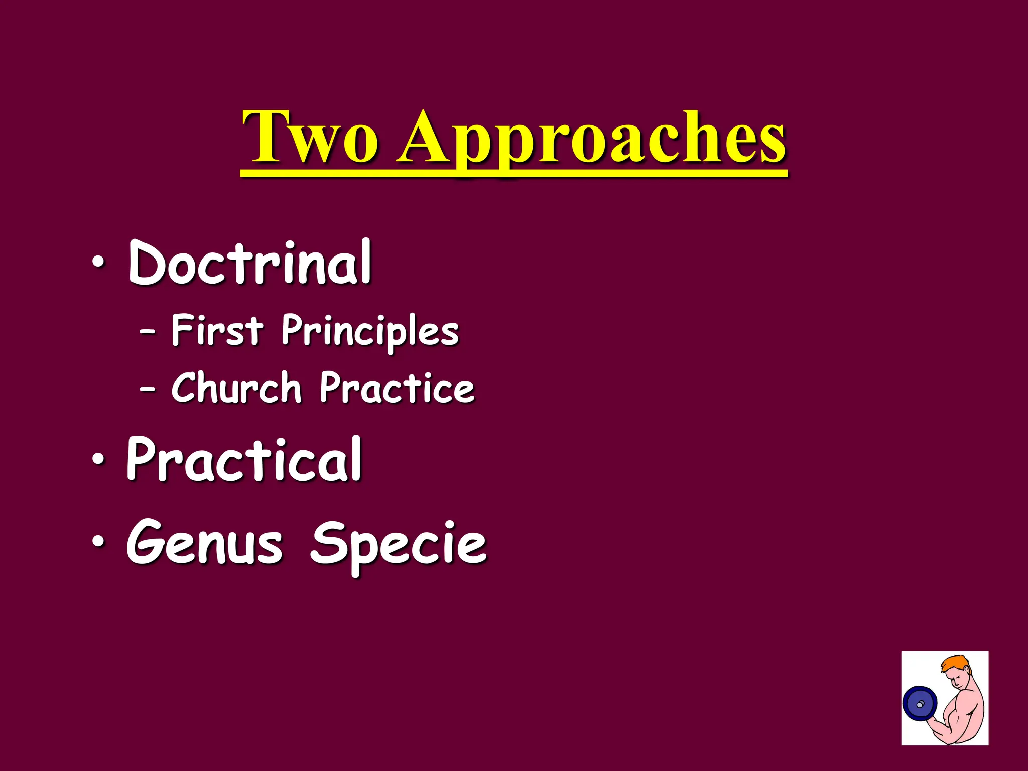 Two Approaches
• Doctrinal
– First Principles
– Church Practice
• Practical
• Genus Specie
 