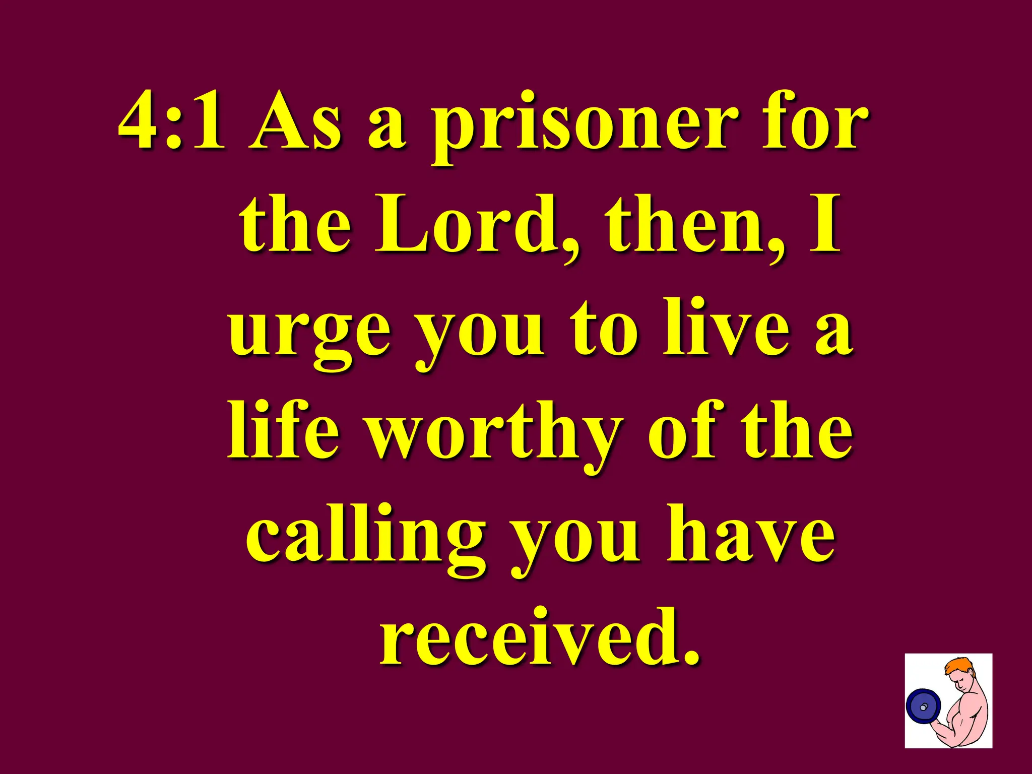 4:1 As a prisoner for
the Lord, then, I
urge you to live a
life worthy of the
calling you have
received.
 