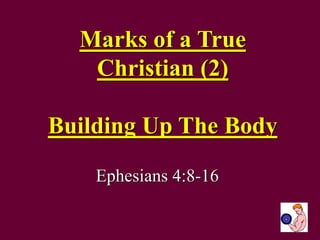 Marks of a True
Christian (2)
Building Up The Body
Ephesians 4:8-16
 