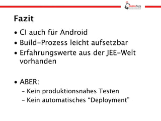 Fazit
• CI auch für Android
• Build-Prozess leicht aufsetzbar
• Erfahrungswerte aus der JEE-Welt
  vorhanden

• ABER:
  – Kein produktionsnahes Testen
  – Kein automatisches “Deployment”
 