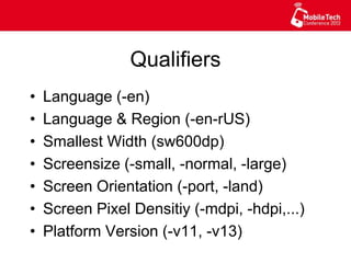 Qualifiers
•  Language (-en)
•  Language & Region (-en-rUS)
•  Smallest Width (sw600dp)
•  Screensize (-small, -normal, -large)
•  Screen Orientation (-port, -land)
•  Screen Pixel Densitiy (-mdpi, -hdpi,...)
•  Platform Version (-v11, -v13)
 