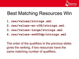 Best Matching Resources Win
1. res/values/strings.xml
2. res/values-en-rUS/strings.xml
3. res/values-large/strings.xml
4. res/values-sw600dp/strings.xml
The order of the qualifiers in the previous slides
gives the ranking, if two resources have the
same matching number of qualifiers.
 