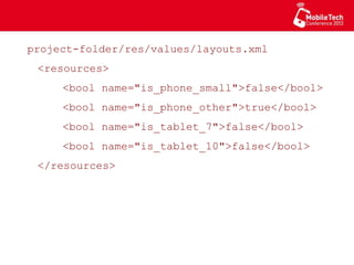 project-folder/res/values/layouts.xml
<resources>
<bool name="is_phone_small">false</bool>
<bool name="is_phone_other">true</bool>
<bool name="is_tablet_7">false</bool>
<bool name="is_tablet_10">false</bool>
</resources>
 