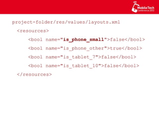 project-folder/res/values/layouts.xml
<resources>
<bool name="is_phone_small">false</bool>
<bool name="is_phone_other">true</bool>
<bool name="is_tablet_7">false</bool>
<bool name="is_tablet_10">false</bool>
</resources>
 
