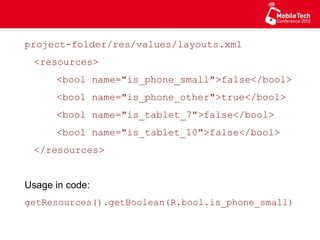 project-folder/res/values/layouts.xml
<resources>
<bool name="is_phone_small">false</bool>
<bool name="is_phone_other">true</bool>
<bool name="is_tablet_7">false</bool>
<bool name="is_tablet_10">false</bool>
</resources>
Usage in code:
getResources().getBoolean(R.bool.is_phone_small)
 
