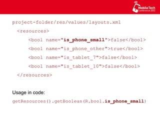 project-folder/res/values/layouts.xml
<resources>
<bool name="is_phone_small">false</bool>
<bool name="is_phone_other">true</bool>
<bool name="is_tablet_7">false</bool>
<bool name="is_tablet_10">false</bool>
</resources>
Usage in code:
getResources().getBoolean(R.bool.is_phone_small)
 