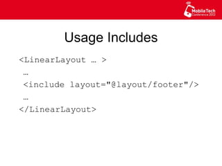 Usage Includes
<LinearLayout … >
…
<include layout="@layout/footer"/>
…
</LinearLayout>
 