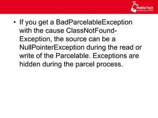 •  If you get a BadParcelableException
with the cause ClassNotFound-
Exception, the source can be a
NullPointerException during the read or
write of the Parcelable. Exceptions are
hidden during the parcel process.
 