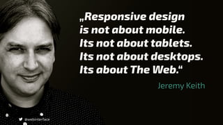 „Responsive design
is not about mobile.
Its not about tablets.
Its not about desktops.
Its about The Web.“
@webinterface
Jeremy Keith
 