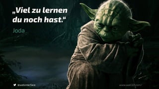 „Viel zu lernen  
du noch hast.“
Joda
@webinterface www.wall321.com/
 