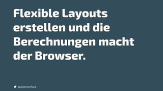 Flexible Layouts
erstellen und die
Berechnungen macht
der Browser.
@webinterface
 