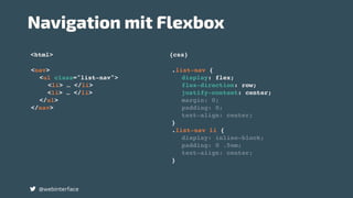 .list-nav {
display: flex;
flex-direction: row;
justify-content: center;
margin: 0;
padding: 0;
text-align: center;
}
.list-nav li {
display: inline-block;
padding: 0 .5em;
text-align: center;
}
<html> {css}
Navigation mit Flexbox
@webinterface
<nav>
<ul class="list-nav">
<li> … </li>
<li> … </li>
</ul>
</nav>
 