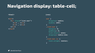<html> {css}
Navigation display: table-cell;
@webinterface
nav {
display: table;
width: 100%;
}
.list-nav {
margin: 0;
padding: 0;
list-style: none;
display: table-row;
}
.list-nav li {
text-align: center;
}
<nav>
<ul class="list-nav">
<li> … </li>
<li> … </li>
</ul>
</nav>
 