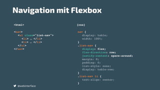 <html> {css}
Navigation mit Flexbox
@webinterface
nav {
display: table;
width: 100%;
}
.list-nav {
display: flex;
flex-direction: row;
justify-content: space-around;
margin: 0;
padding: 0;
list-style: none;
display: table-row;
}
.list-nav li {
text-align: center;
}
<nav>
<ul class="list-nav">
<li> … </li>
<li> … </li>
</ul>
</nav>
 