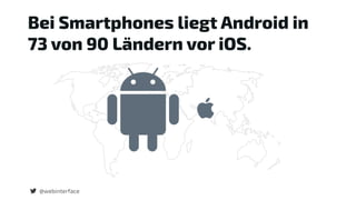 Bei Smartphones liegt Android in
73 von 90 Ländern vor iOS.
@webinterface
 