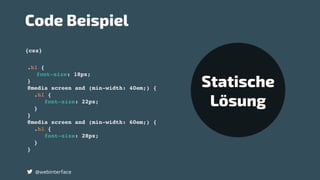 .h1 {
font-size: 18px;
}
@media screen and (min-width: 40em;) {
.h1 {
font-size: 22px;
}
}
@media screen and (min-width: 60em;) {
.h1 {
font-size: 28px;
}
}
{css}
Code Beispiel
@webinterface
Statische
Lösung
 