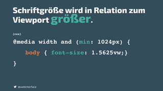 {css}
Schriftgröße wird in Relation zum
Viewport größer.
@webinterface
@media width and (min: 1024px) {
body { font-size: 1.5625vw;}
}
 