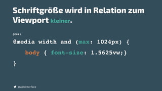 {css}
Schriftgröße wird in Relation zum
Viewport kleiner.
@webinterface
@media width and (max: 1024px) {
body { font-size: 1.5625vw;}
}
 