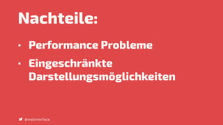 Nachteile:
• Performance Probleme
• Eingeschränkte
Darstellungsmöglichkeiten
@webinterface
 