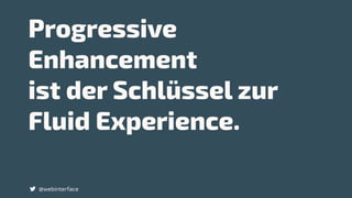Progressive
Enhancement
ist der Schlüssel zur
Fluid Experience.
@webinterface
 