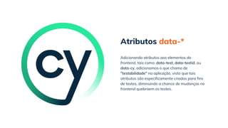 Atributos data-*
Adicionando atributos aos elementos do
frontend, tais como: data-test, data-testid, ou
data-cy, adicionamos o que chamo de
"testabilidade" na aplicação, visto que tais
atributos são especificamente criados para fins
de testes, diminuindo a chance de mudanças no
frontend quebraem os testes.
 