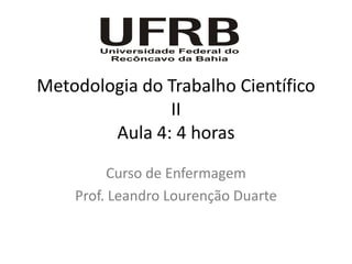 Metodologia do Trabalho Científico
               II
        Aula 4: 4 horas

         Curso de Enfermagem
    Prof. Leandro Lourenção Duarte
 