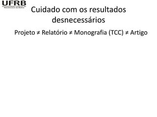 Cuidado com os resultados
          desnecessários
Projeto ≠ Relatório ≠ Monografia (TCC) ≠ Artigo
 
