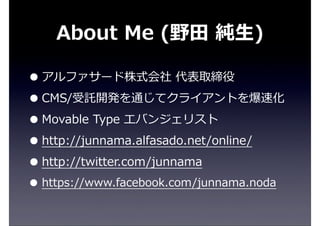 About  Me  (野⽥田  純⽣生)
•アルファサード株式会社  代表取締役
•CMS/受託開発を通じてクライアントを爆速化
•Movable  Type  エバンジェリスト
•http://junnama.alfasado.net/online/
•http://twitter.com/junnama
• https://www.facebook.com/junnama.noda
 