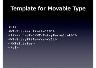 <ul>
<MT:Entries limit="10">
<li><a href="<MT:EntryPermalink>">
<MT:EntryTitle></a></li>
</MT:Entries>
</ul>
Template  for  Movable  Type
 