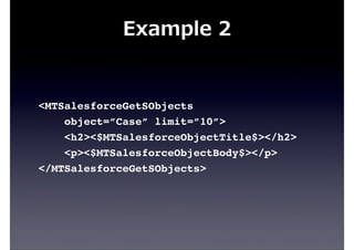 Example  2
<MTSalesforceGetSObjects
object=”Case” limit=”10”>
<h2><$MTSalesforceObjectTitle$></h2>
<p><$MTSalesforceObjectBody$></p>
</MTSalesforceGetSObjects>
 