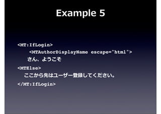 Example  5
<MT:IfLogin>
<MTAuthorDisplayName escape="html">
            さん、ようこそ
<MTElse>
        ここから先はユーザー登録してください。
</MT:IfLogin>
 