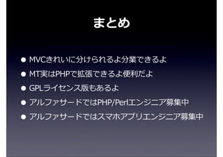 まとめ
• MVCきれいに分けられるよ分業できるよ
• MT実はPHPで拡張できるよ便便利利だよ
• GPLライセンス版もあるよ
• アルファサードではPHP/Perlエンジニア募集中
• アルファサードではスマホアプリエンジニア募集中
 